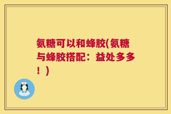 氨糖可以和蜂胶(氨糖与蜂胶搭配：益处多多！)