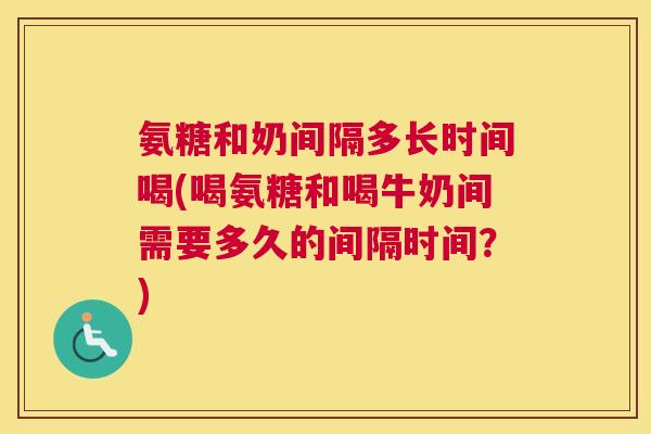 氨糖和奶间隔多长时间喝(喝氨糖和喝牛奶间需要多久的间隔时间？)