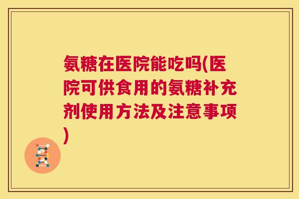 氨糖在医院能吃吗(医院可供食用的氨糖补充剂使用方法及注意事项)