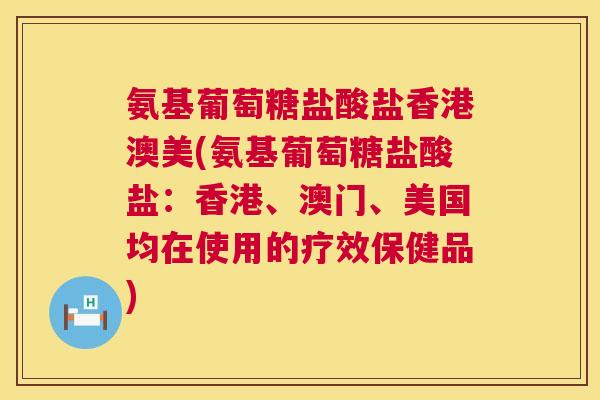 氨基葡萄糖盐酸盐香港澳美(氨基葡萄糖盐酸盐：香港、澳门、美国均在使用的疗效保健品)