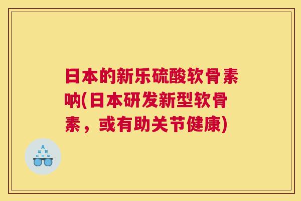 日本的新乐硫酸软骨素呐(日本研发新型软骨素，或有助关节健康)