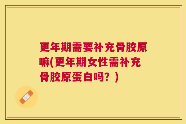 更年期需要补充骨胶原嘛(更年期女性需补充骨胶原蛋白吗？)