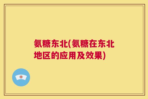 氨糖东北(氨糖在东北地区的应用及效果)