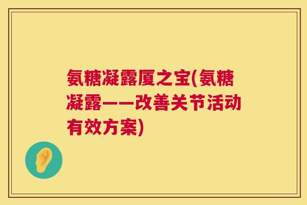 氨糖凝露厦之宝(氨糖凝露——改善关节活动有效方案) 氨糖凝露厦之宝(氨糖凝露——改善关节活动有效方案)