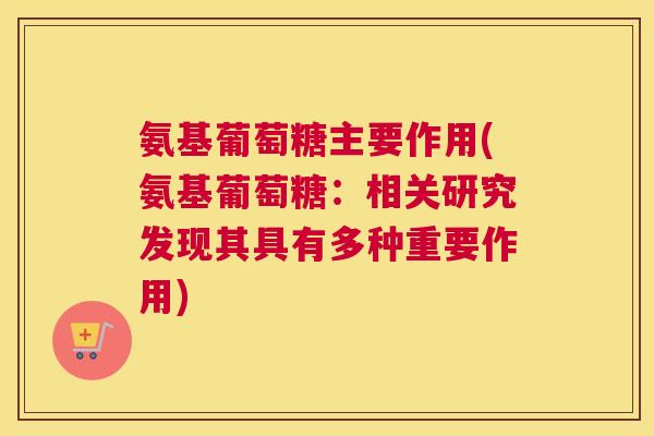 氨基葡萄糖主要作用(氨基葡萄糖：相关研究发现其具有多种重要作用)
