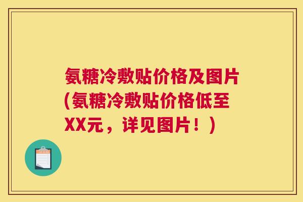 氨糖冷敷贴价格及图片(氨糖冷敷贴价格低至XX元，详见图片！)