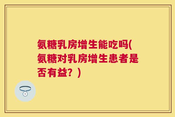 氨糖乳房增生能吃吗(氨糖对乳房增生患者是否有益?)