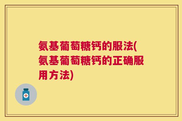氨基葡萄糖钙的服法(氨基葡萄糖钙的正确服用方法)