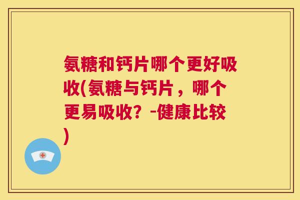 氨糖和钙片哪个更好吸收(氨糖与钙片，哪个更易吸收？-健康比较)