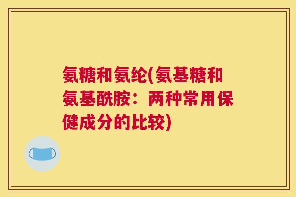 氨糖和氨纶(氨基糖和氨基酰胺：两种常用保健成分的比较)
