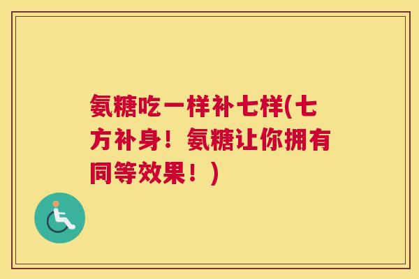 氨糖吃一样补七样(七方补身！氨糖让你拥有同等效果！)