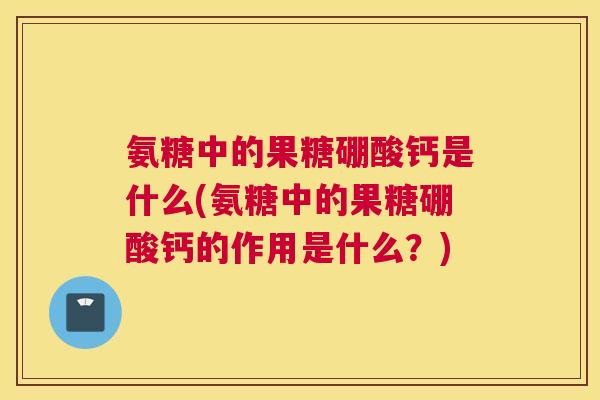 氨糖中的果糖硼酸钙是什么(氨糖中的果糖硼酸钙的作用是什么？)