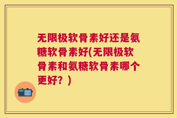 无限极软骨素好还是氨糖软骨素好(无限极软骨素和氨糖软骨素哪个更好？)