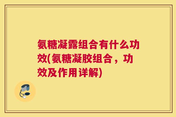 氨糖凝露组合有什么功效(氨糖凝胶组合，功效及作用详解)