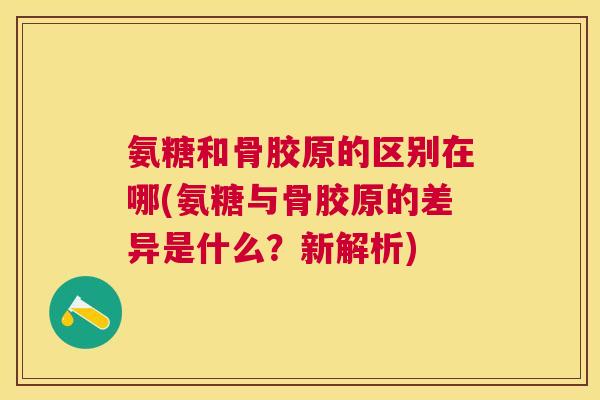 氨糖和骨胶原的区别在哪(氨糖与骨胶原的差异是什么？新解析)