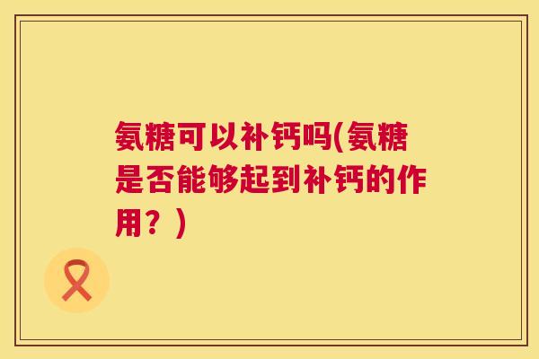 氨糖可以补钙吗(氨糖是否能够起到补钙的作用？)
