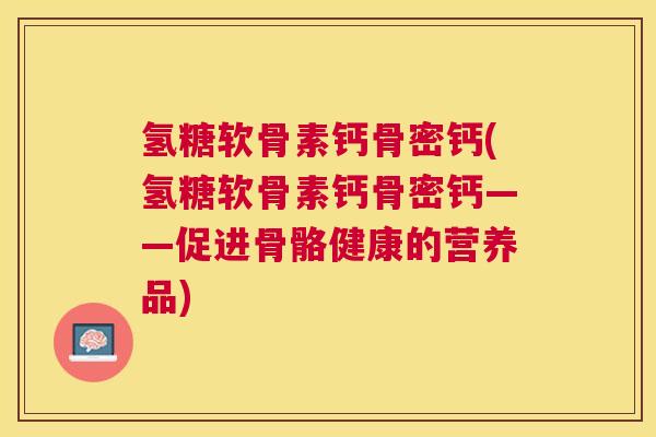 氢糖软骨素钙骨密钙(氢糖软骨素钙骨密钙——促进骨骼健康的营养品)