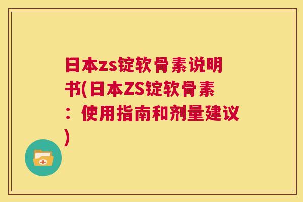日本zs锭软骨素说明书(日本ZS锭软骨素：使用指南和剂量建议)