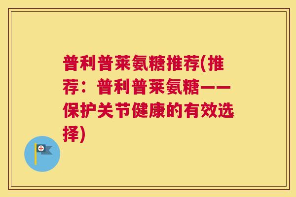 普利普莱氨糖推荐(推荐：普利普莱氨糖——保护关节健康的有效选择)