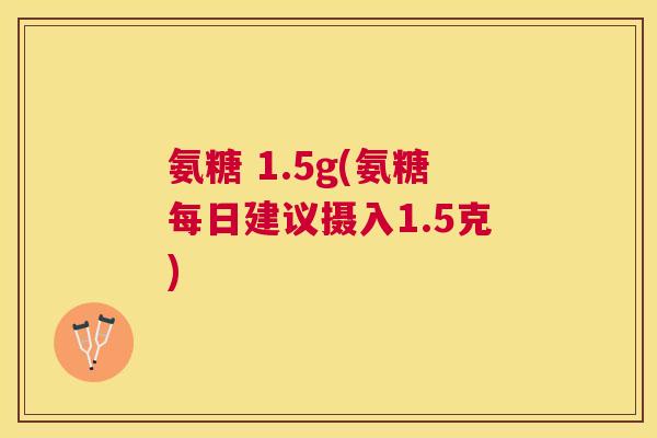 氨糖 1.5g(氨糖每日建议摄入1.5克)