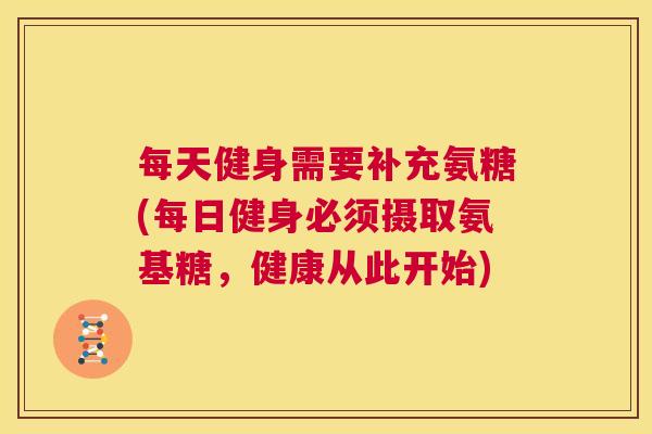 每天健身需要补充氨糖(每日健身必须摄取氨基糖,健康从此开始) 每天健身需要补充氨糖(每日健身必须摄取氨基糖,健康从此开始)