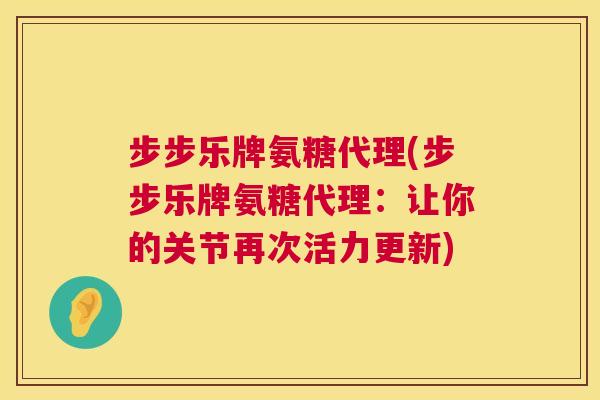步步乐牌氨糖代理(步步乐牌氨糖代理:让你的关节再次活力更新) 步步乐牌氨糖代理(步步乐牌氨糖代理:让你的关节再次活力更新)