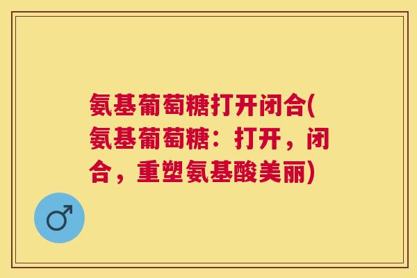 氨基葡萄糖打开闭合(氨基葡萄糖：打开，闭合，重塑氨基酸美丽)
