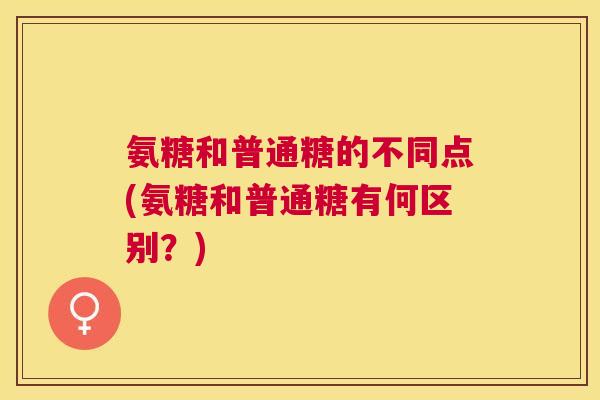 氨糖和普通糖的不同点(氨糖和普通糖有何区别？)