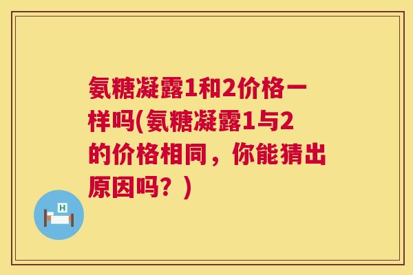 氨糖凝露1和2价格一样吗(氨糖凝露1与2的价格相同，你能猜出原因吗？)
