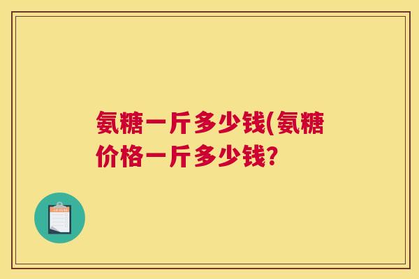 氨糖一斤多少钱(氨糖价格一斤多少钱？