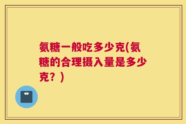 氨糖一般吃多少克(氨糖的合理摄入量是多少克？)