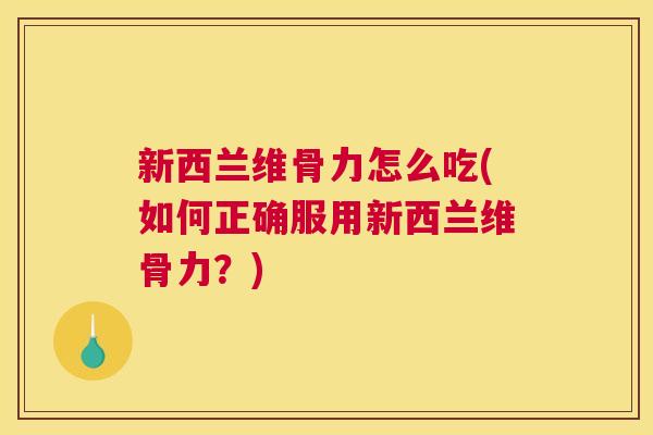 新西兰维骨力怎么吃(如何正确服用新西兰维骨力？)