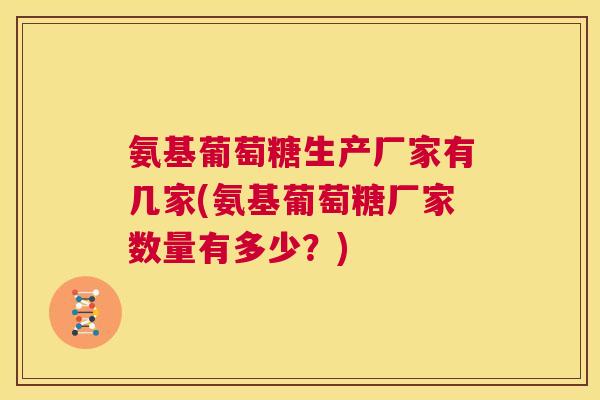 氨基葡萄糖生产厂家有几家(氨基葡萄糖厂家数量有多少？)