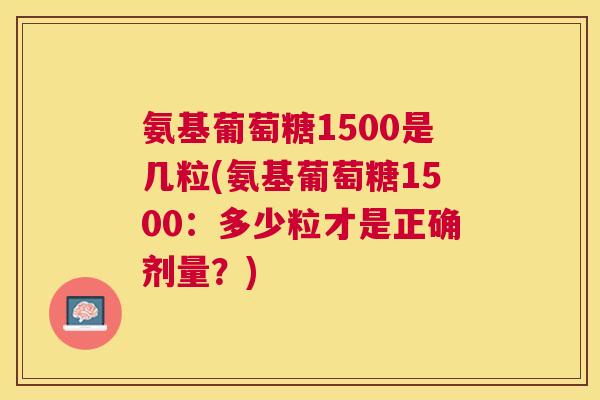 氨基葡萄糖1500是几粒(氨基葡萄糖1500：多少粒才是正确剂量？)
