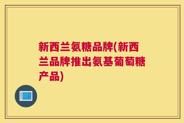 新西兰氨糖品牌(新西兰品牌推出氨基葡萄糖产品)