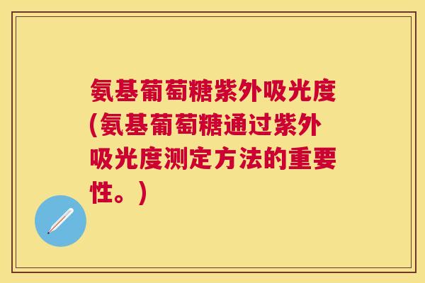 氨基葡萄糖紫外吸光度(氨基葡萄糖通过紫外吸光度测定方法的重要性。)