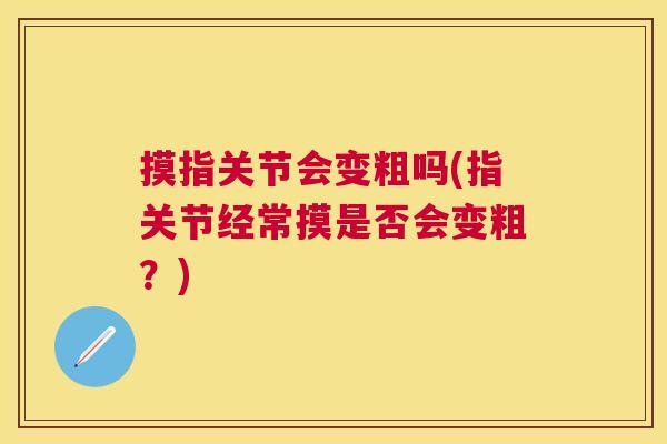 摸指关节会变粗吗(指关节经常摸是否会变粗？)