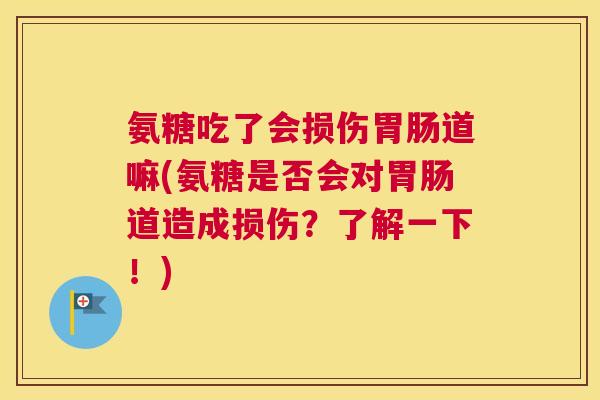 氨糖吃了会损伤胃肠道嘛(氨糖是否会对胃肠道造成损伤？了解一下！)