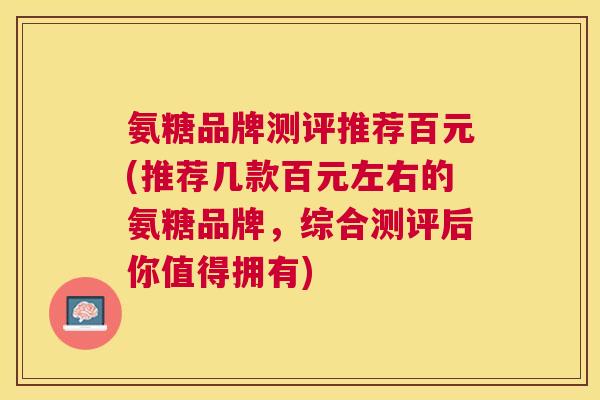 氨糖品牌测评推荐百元(推荐几款百元左右的氨糖品牌，综合测评后你值得拥有)