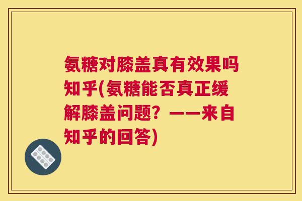 氨糖对膝盖真有效果吗知乎(氨糖能否真正缓解膝盖问题？——来自知乎的回答)