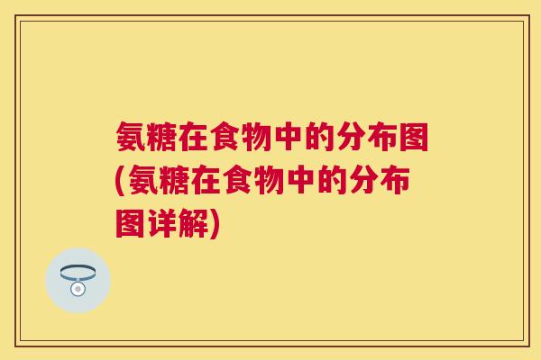 氨糖在食物中的分布图(氨糖在食物中的分布图详解)