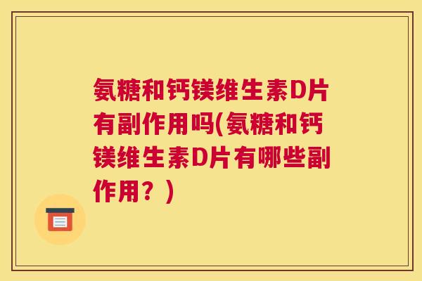 氨糖和钙镁维生素D片有副作用吗(氨糖和钙镁维生素D片有哪些副作用？)
