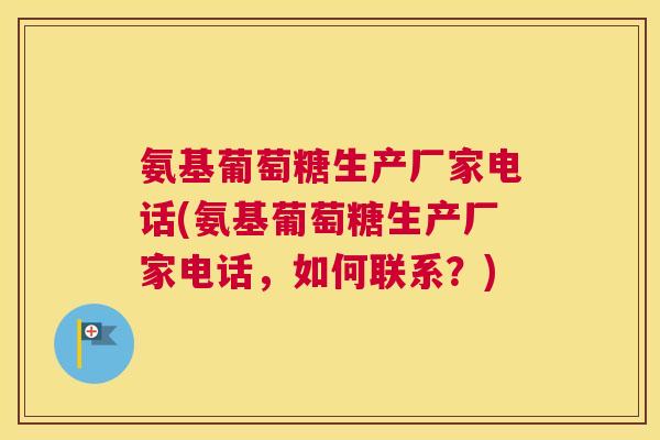 氨基葡萄糖生产厂家电话(氨基葡萄糖生产厂家电话，如何联系？)
