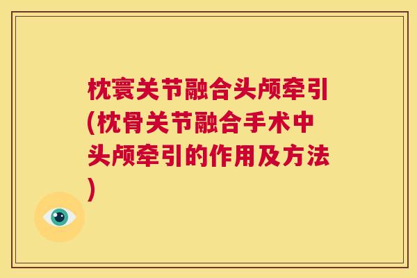 枕寰关节融合头颅牵引(枕骨关节融合手术中头颅牵引的作用及方法)
