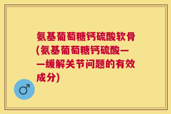 氨基葡萄糖钙硫酸软骨(氨基葡萄糖钙硫酸——缓解关节问题的有效成分)