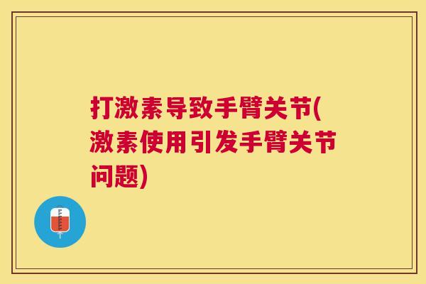 打激素导致手臂关节(激素使用引发手臂关节问题) 打激素导致手臂关节(激素使用引发手臂关节问题)