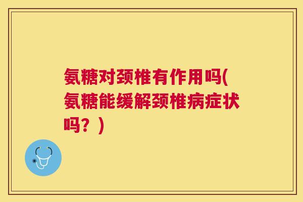 氨糖对颈椎有作用吗(氨糖能缓解颈椎病症状吗？)