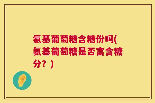 氨基葡萄糖含糖份吗(氨基葡萄糖是否富含糖分？)