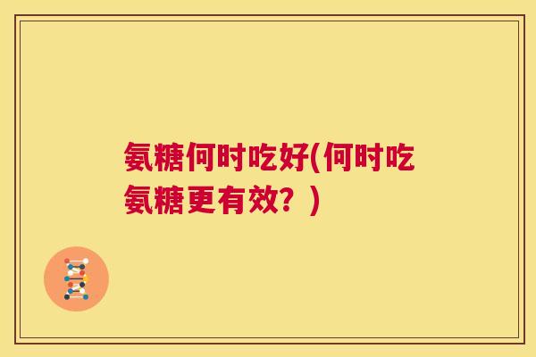 氨糖何时吃好(何时吃氨糖更有效？)