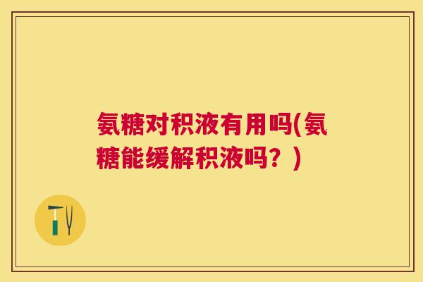 氨糖对积液有用吗(氨糖能缓解积液吗？)